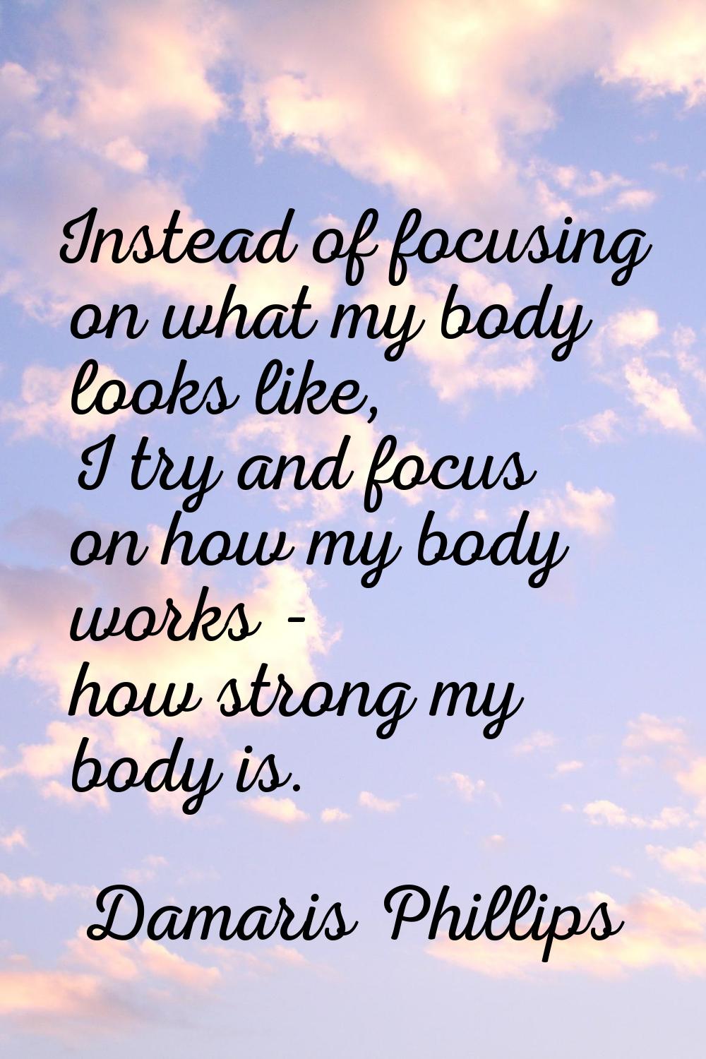 Instead of focusing on what my body looks like, I try and focus on how my body works - how strong m