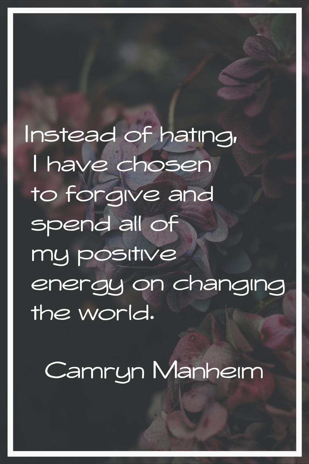 Instead of hating, I have chosen to forgive and spend all of my positive energy on changing the wor