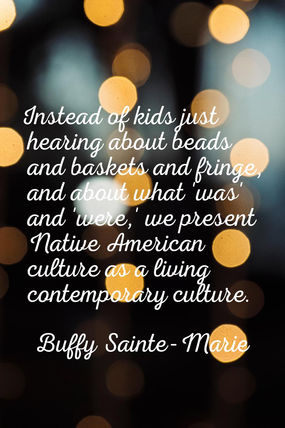 Instead of kids just hearing about beads and baskets and fringe, and about what 'was' and 'were,' w