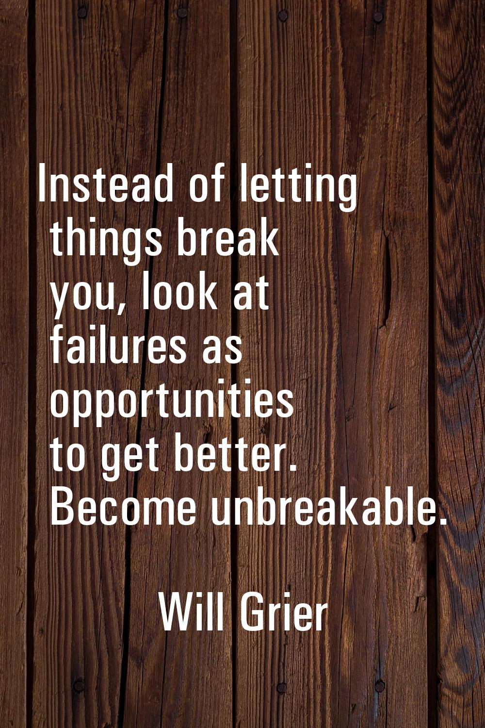 Instead of letting things break you, look at failures as opportunities to get better. Become unbrea