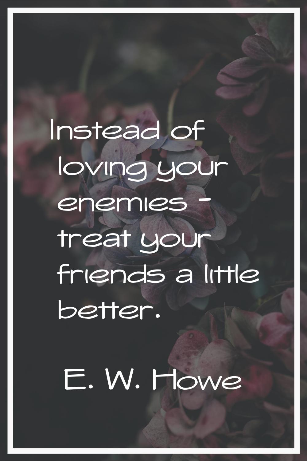 Instead of loving your enemies - treat your friends a little better.