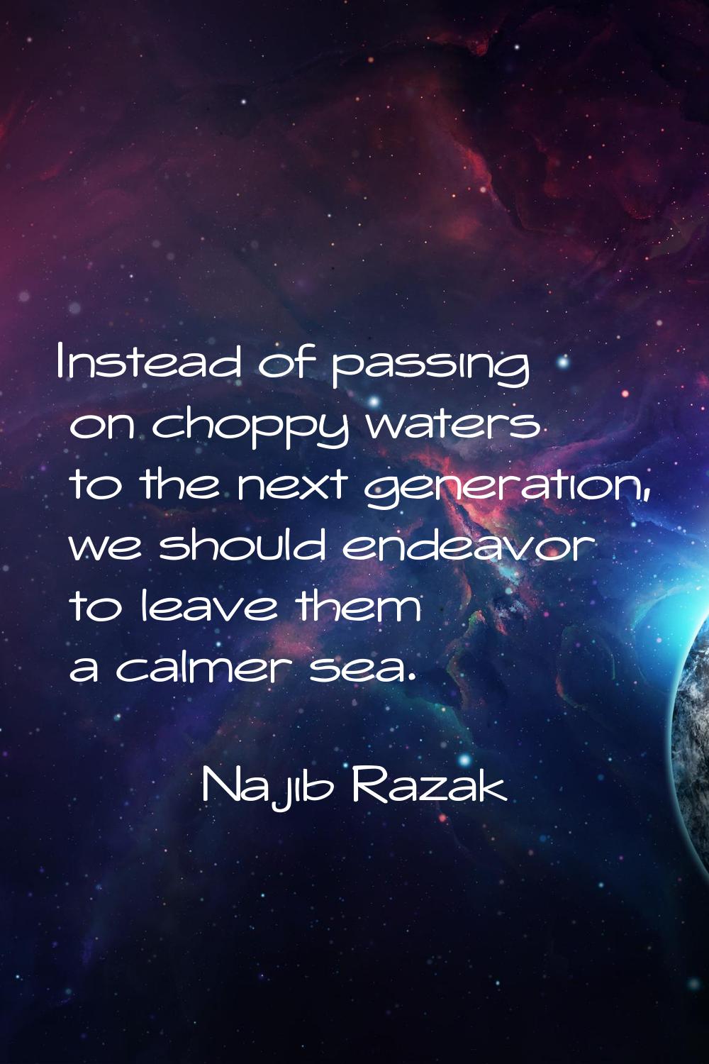 Instead of passing on choppy waters to the next generation, we should endeavor to leave them a calm