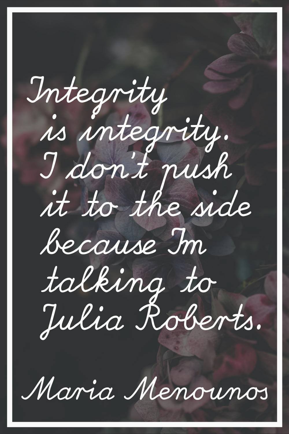 Integrity is integrity. I don't push it to the side because I'm talking to Julia Roberts.