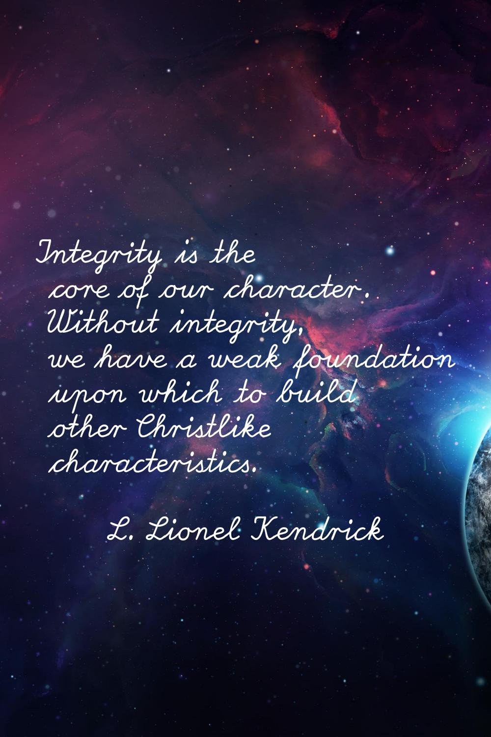 Integrity is the core of our character. Without integrity, we have a weak foundation upon which to 