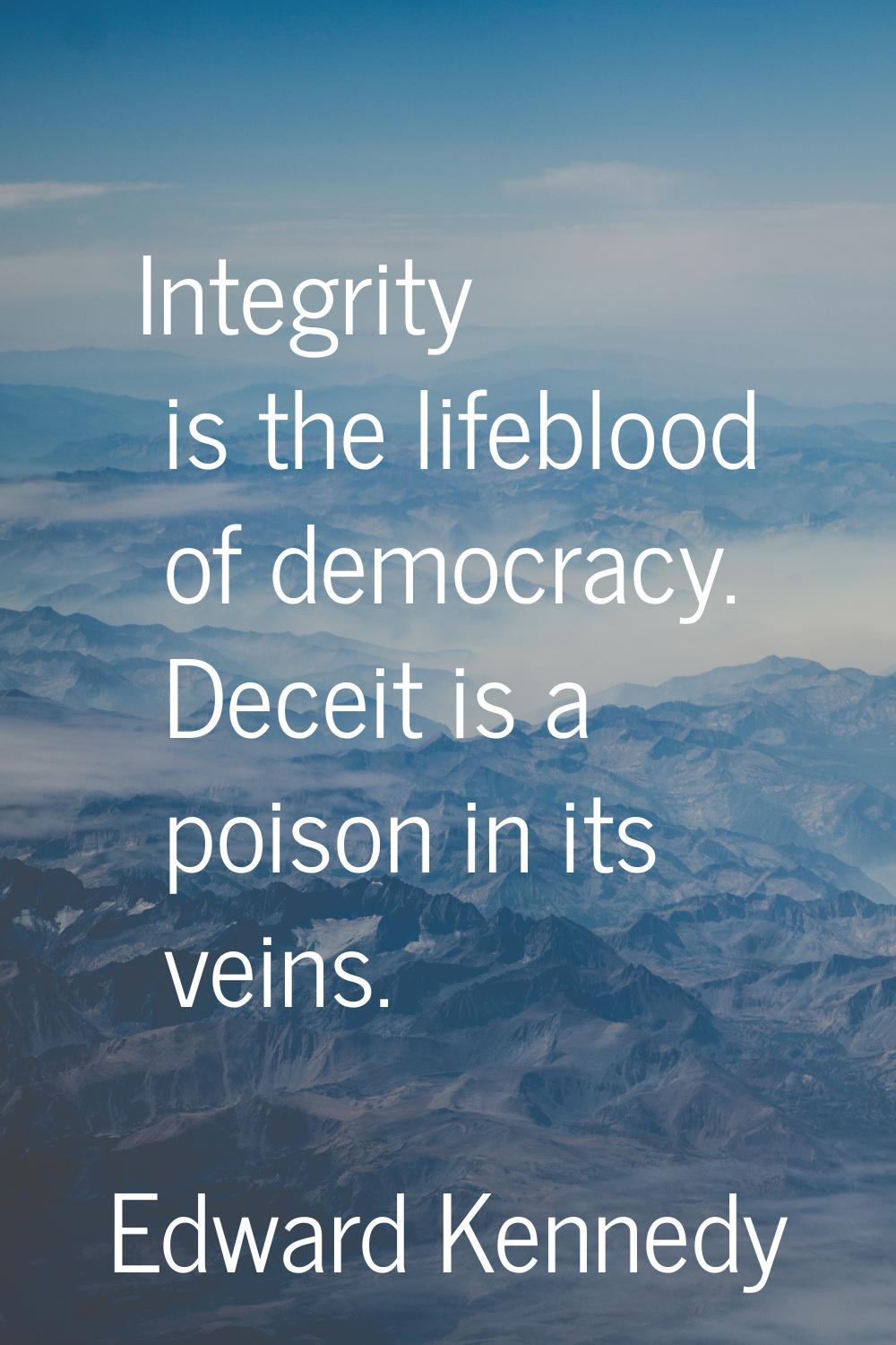 Integrity is the lifeblood of democracy. Deceit is a poison in its veins.