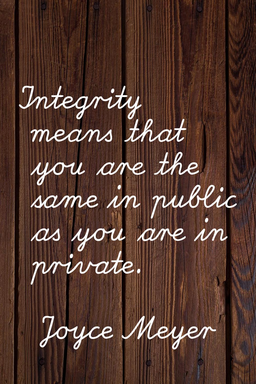Integrity means that you are the same in public as you are in private.