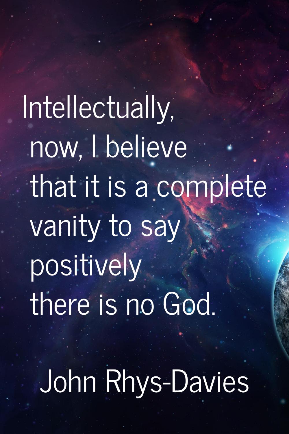 Intellectually, now, I believe that it is a complete vanity to say positively there is no God.