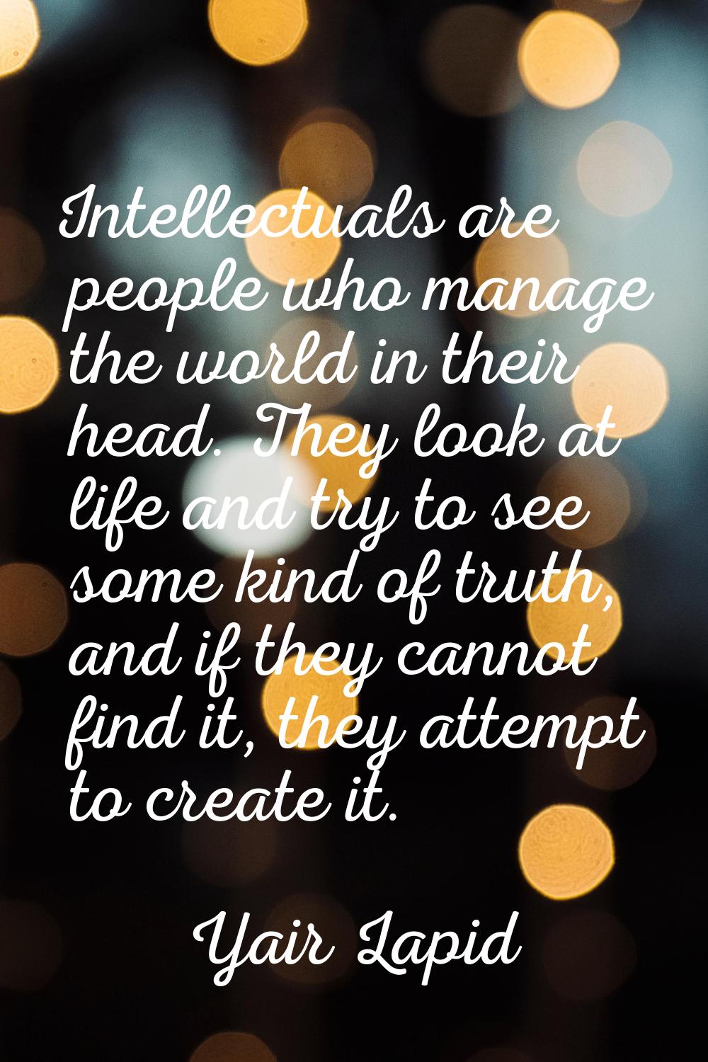 Intellectuals are people who manage the world in their head. They look at life and try to see some 