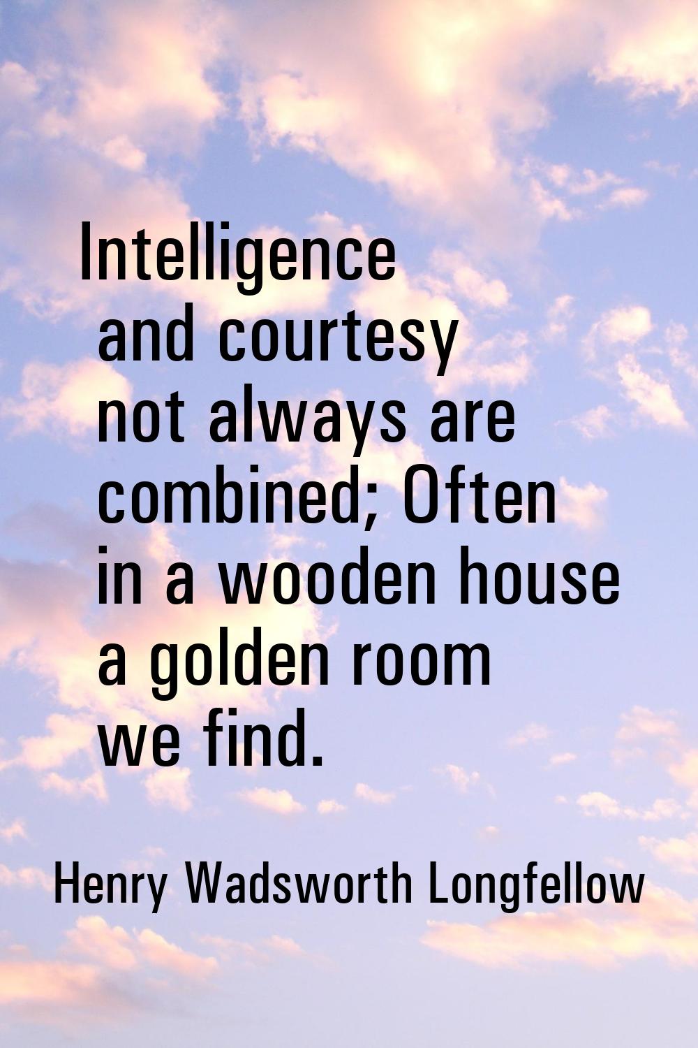 Intelligence and courtesy not always are combined; Often in a wooden house a golden room we find.