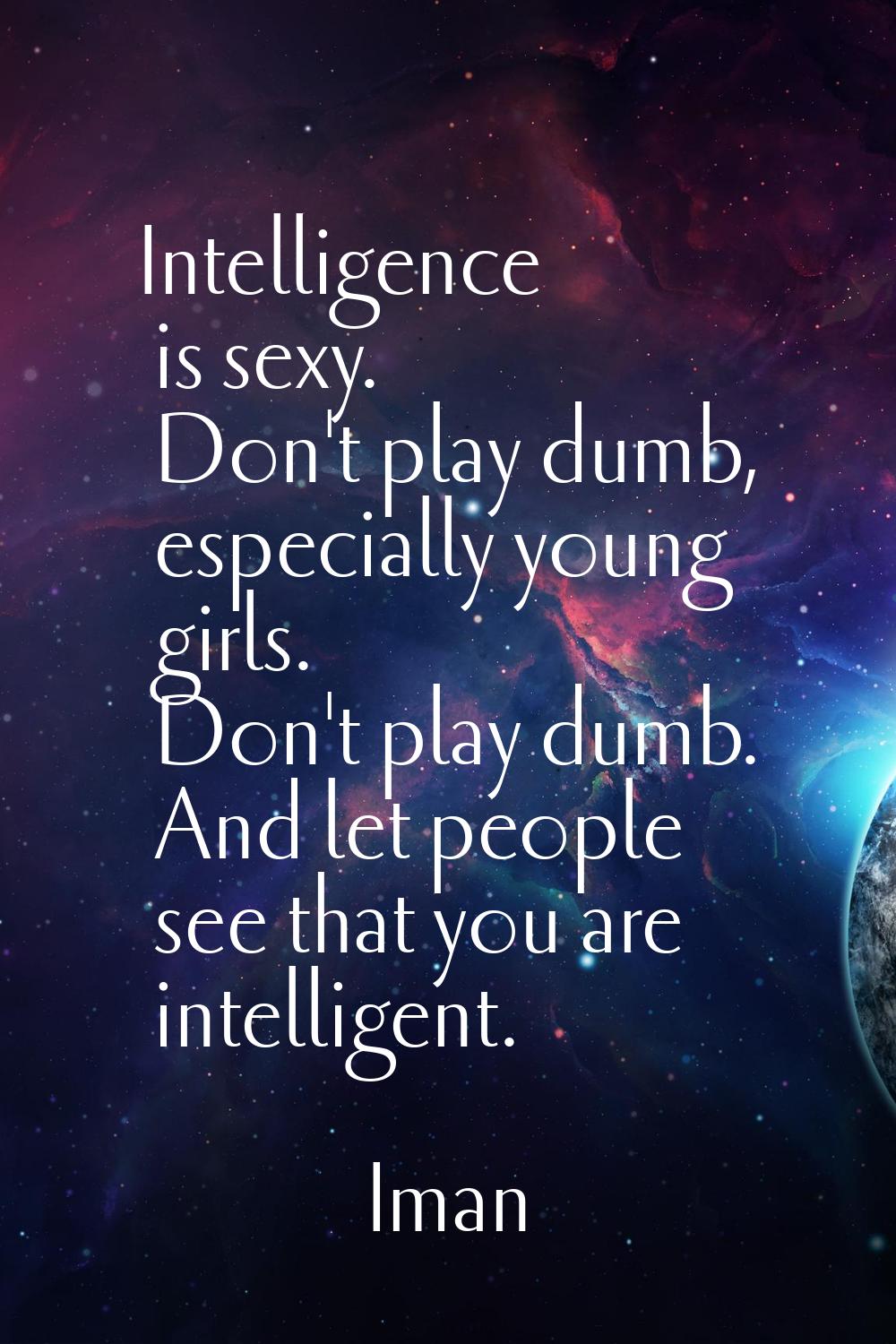 Intelligence is sexy. Don't play dumb, especially young girls. Don't play dumb. And let people see 