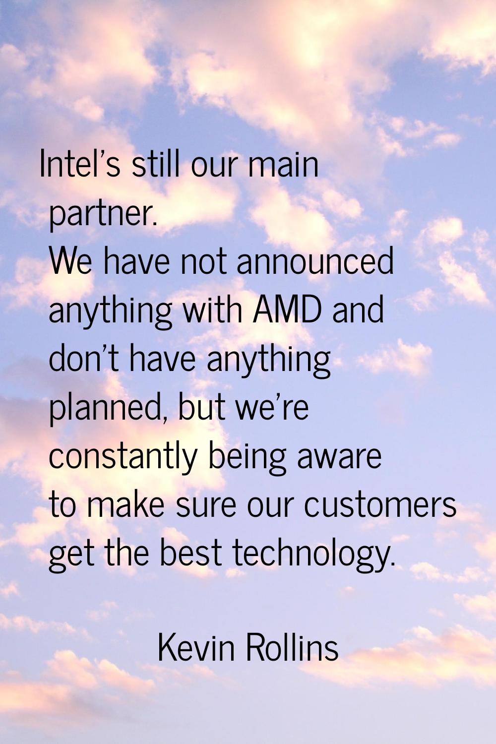 Intel's still our main partner. We have not announced anything with AMD and don't have anything pla