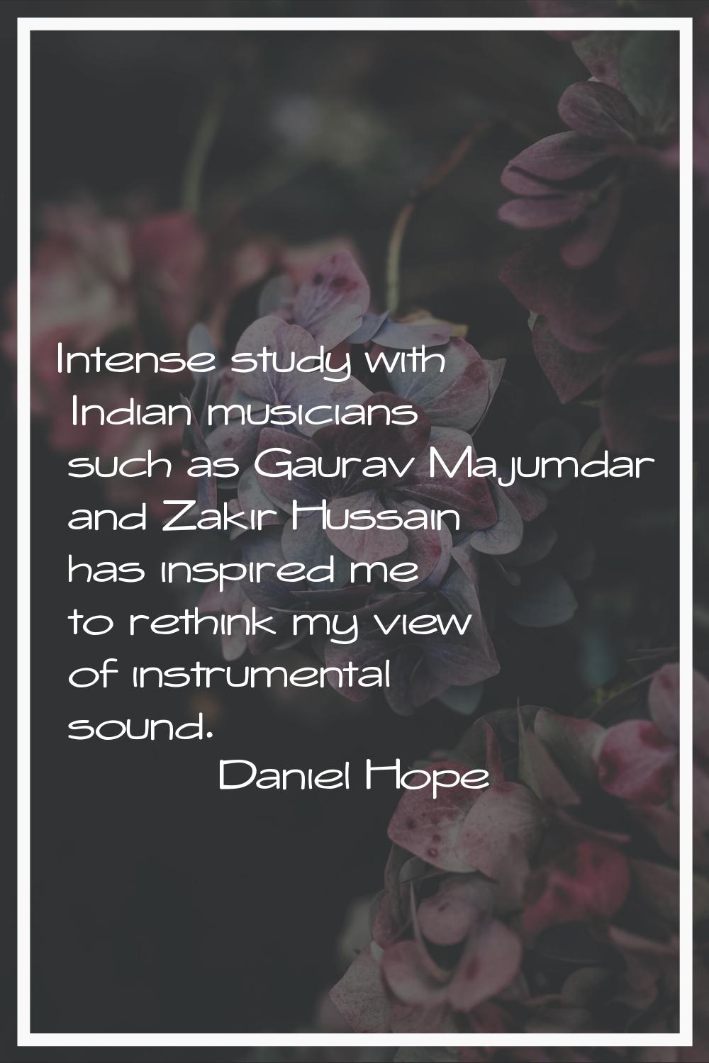 Intense study with Indian musicians such as Gaurav Majumdar and Zakir Hussain has inspired me to re