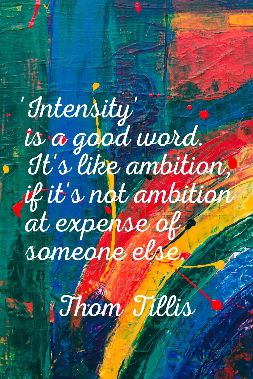 'Intensity' is a good word. It's like ambition, if it's not ambition at expense of someone else.