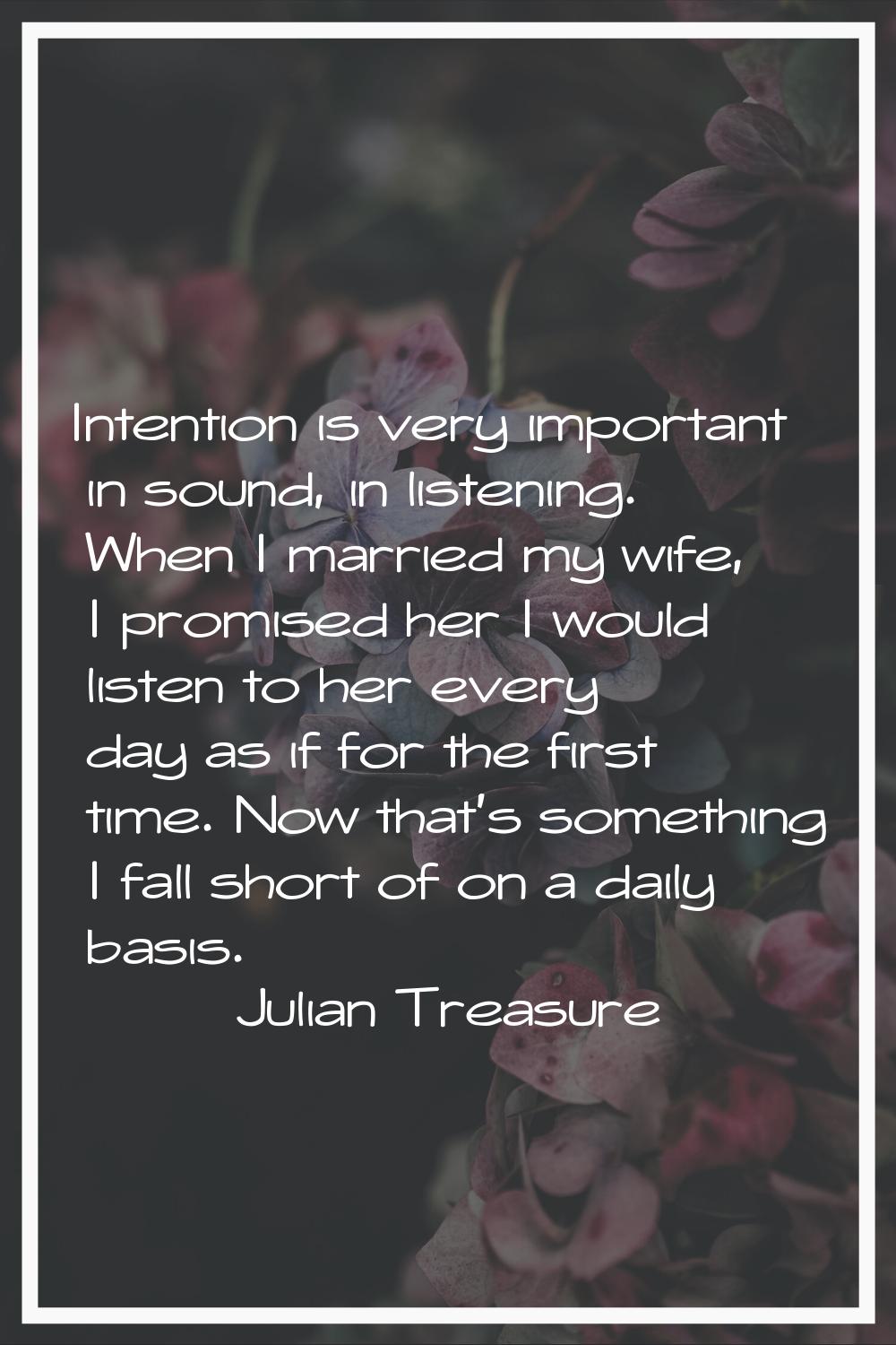 Intention is very important in sound, in listening. When I married my wife, I promised her I would 