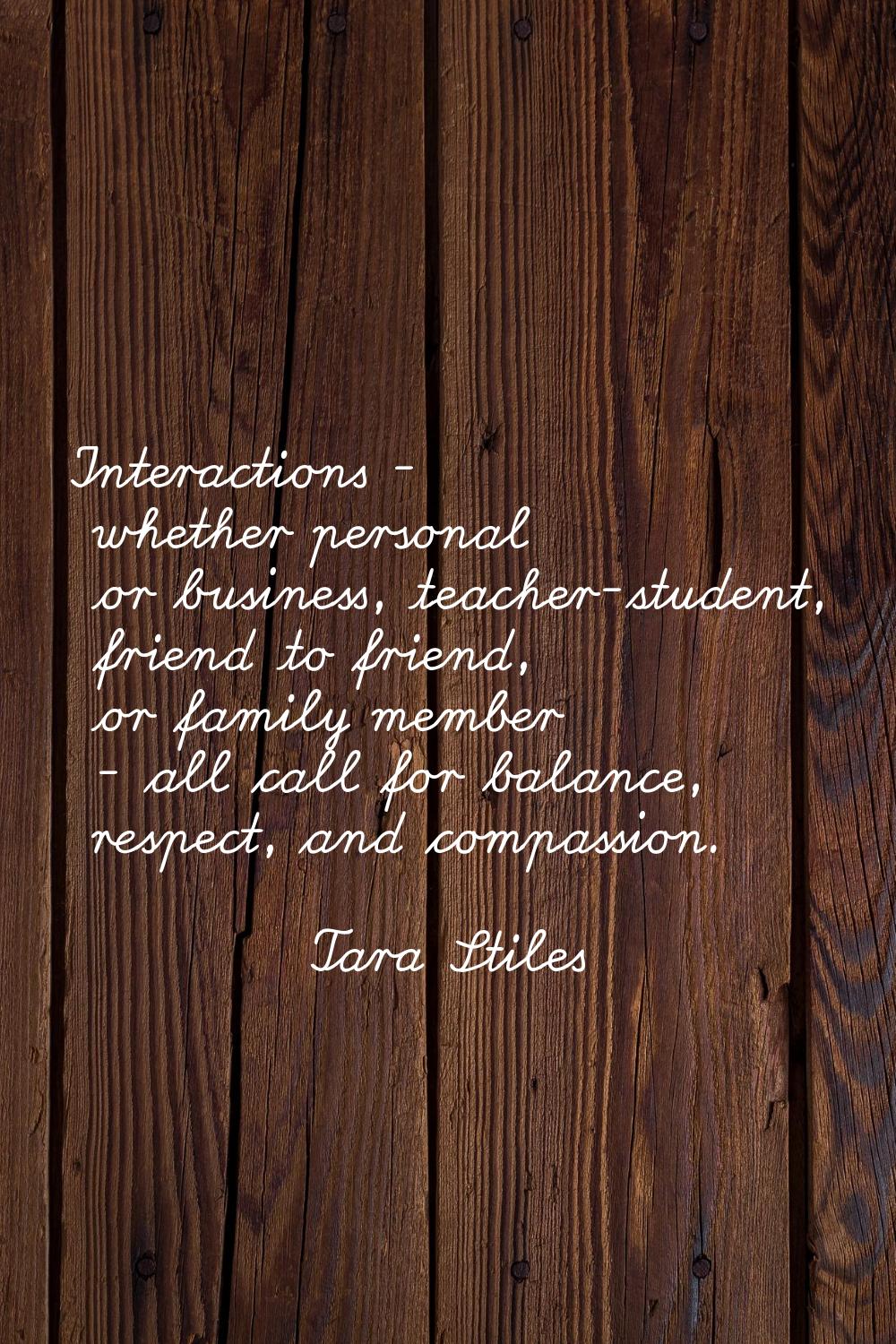 Interactions - whether personal or business, teacher-student, friend to friend, or family member - 