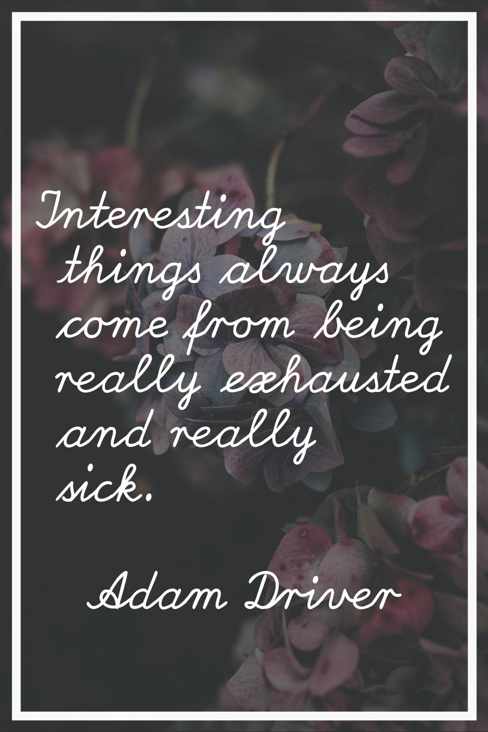 Interesting things always come from being really exhausted and really sick.