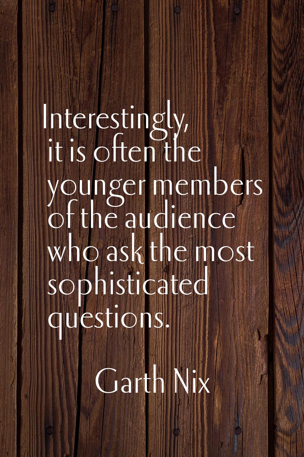 Interestingly, it is often the younger members of the audience who ask the most sophisticated quest