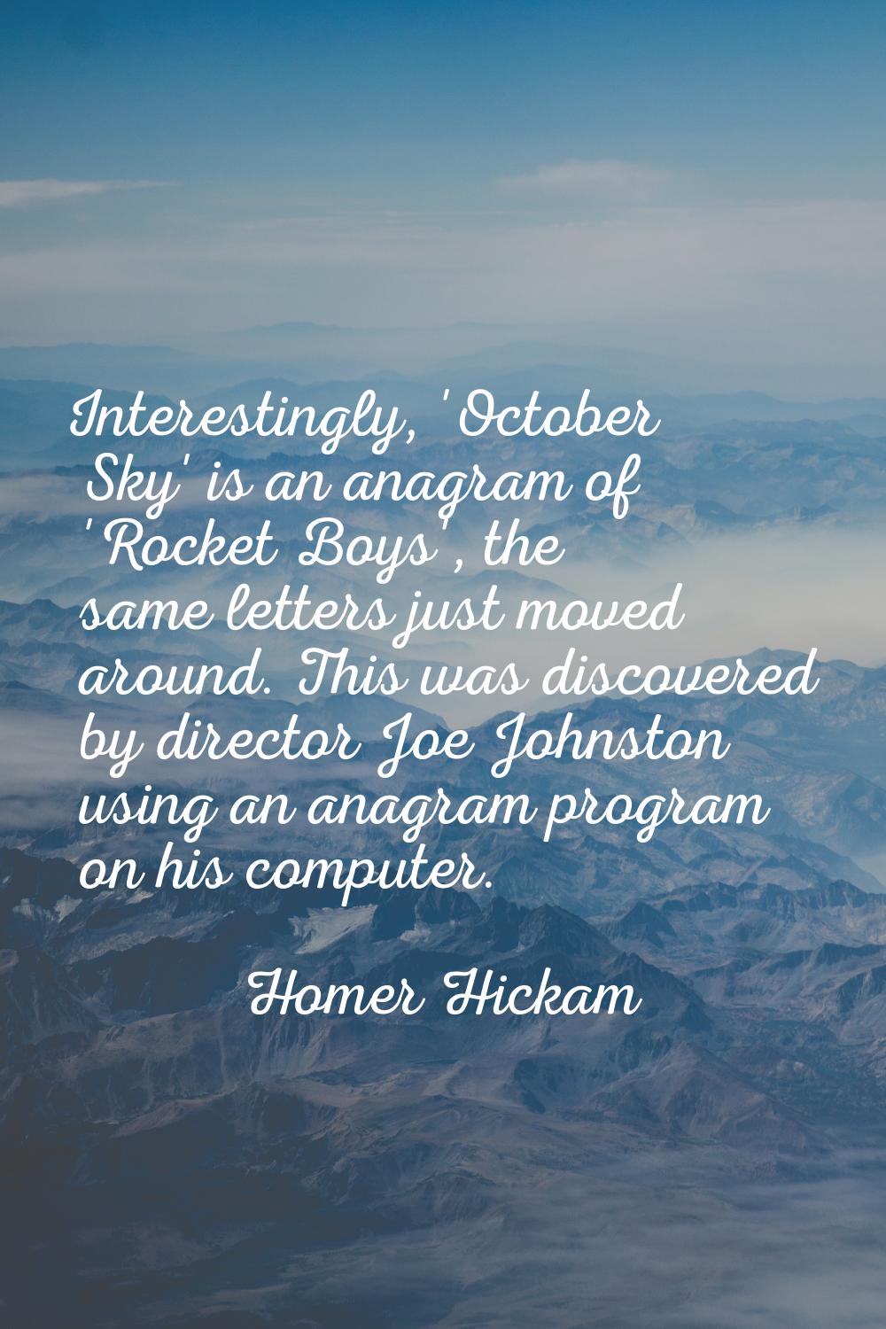 Interestingly, 'October Sky' is an anagram of 'Rocket Boys', the same letters just moved around. Th