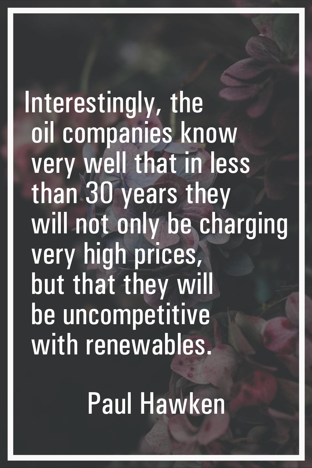 Interestingly, the oil companies know very well that in less than 30 years they will not only be ch