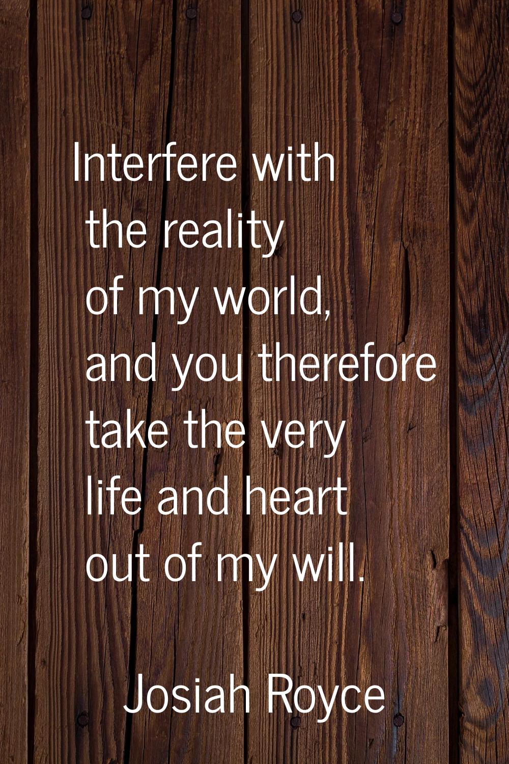 Interfere with the reality of my world, and you therefore take the very life and heart out of my wi