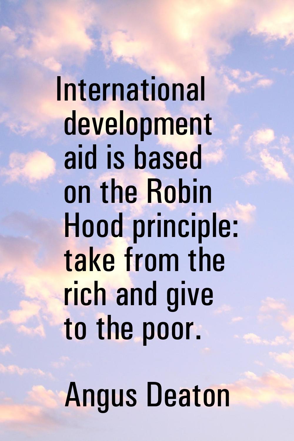 International development aid is based on the Robin Hood principle: take from the rich and give to 