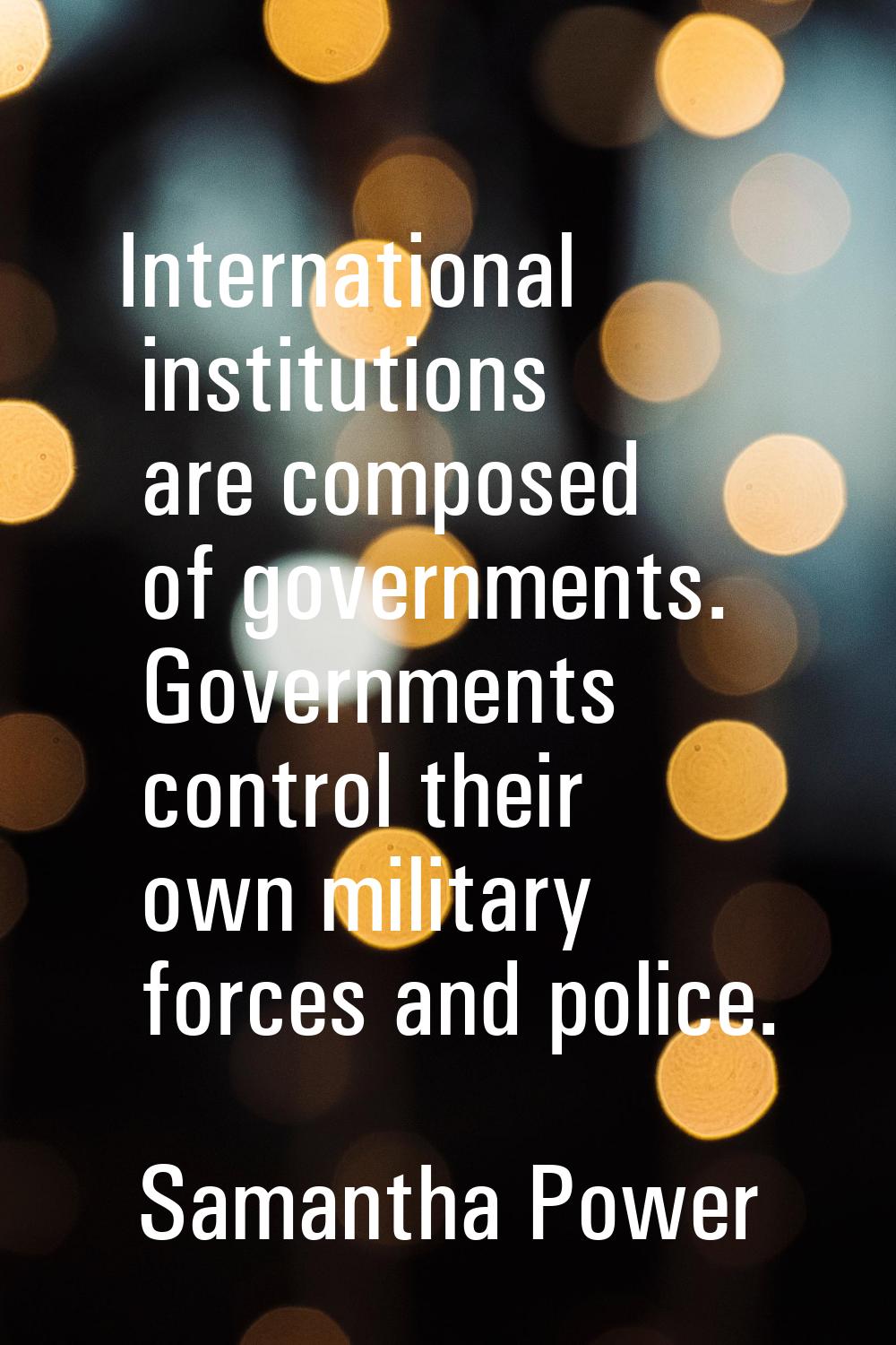 International institutions are composed of governments. Governments control their own military forc