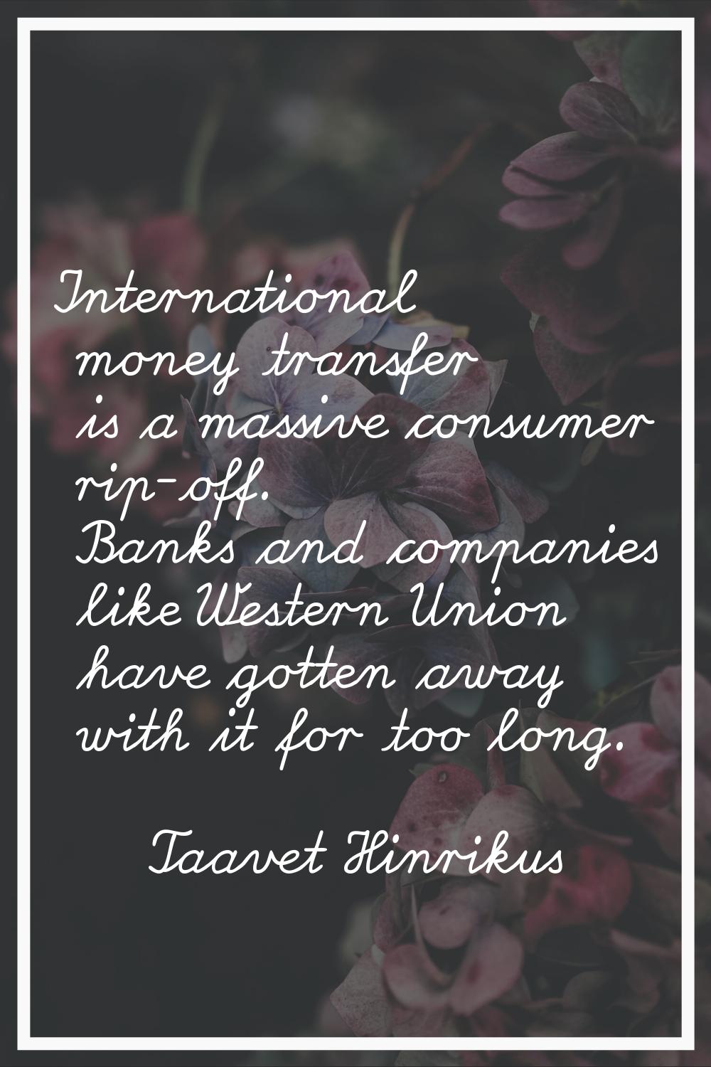 International money transfer is a massive consumer rip-off. Banks and companies like Western Union 