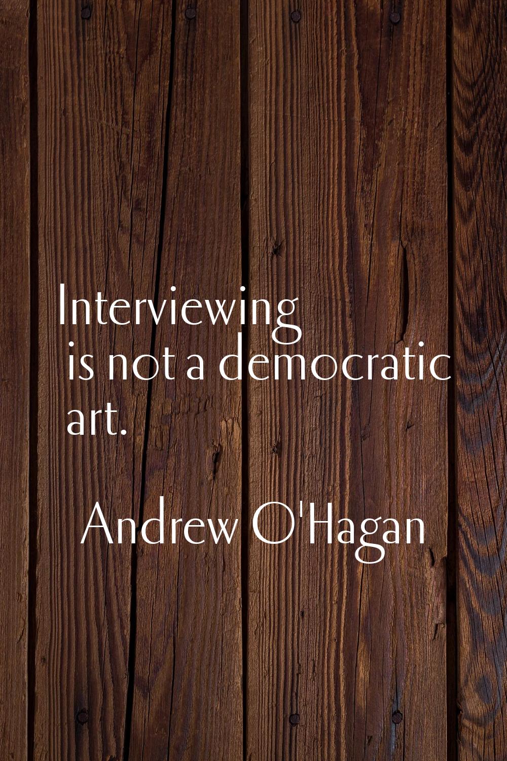 Interviewing is not a democratic art.