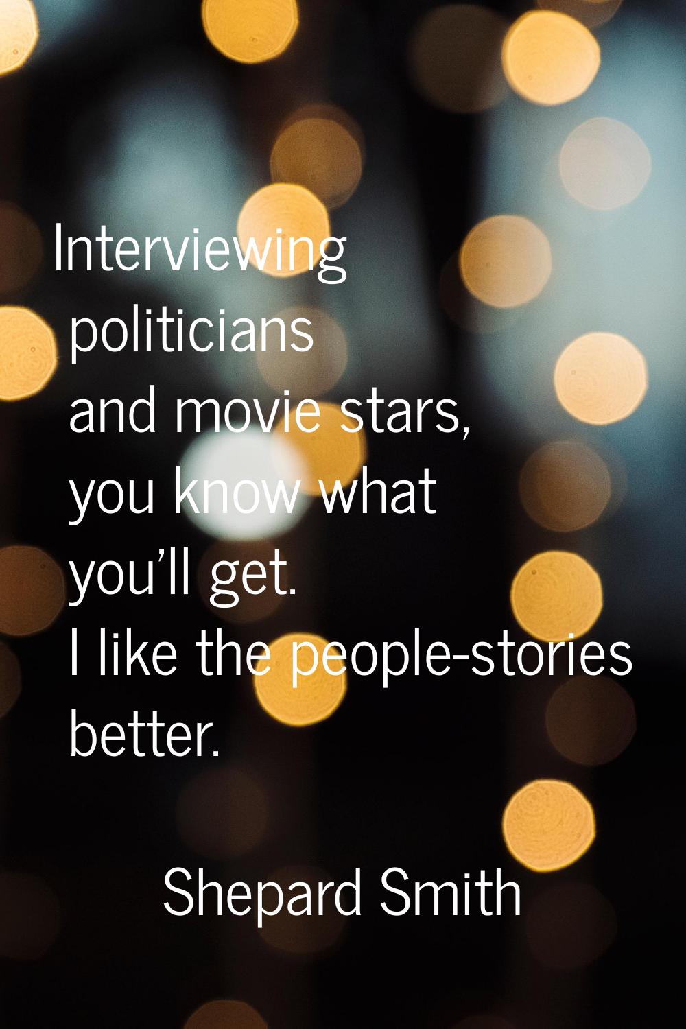 Interviewing politicians and movie stars, you know what you'll get. I like the people-stories bette