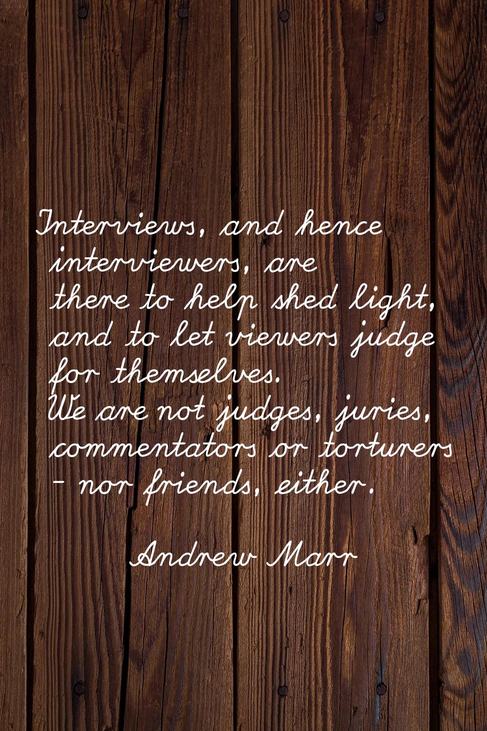 Interviews, and hence interviewers, are there to help shed light, and to let viewers judge for them