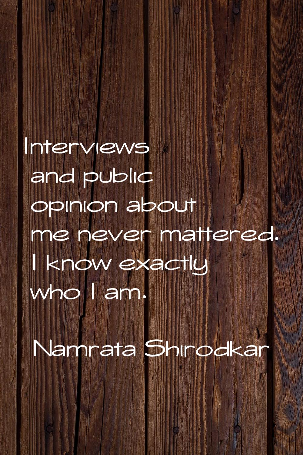 Interviews and public opinion about me never mattered. I know exactly who I am.