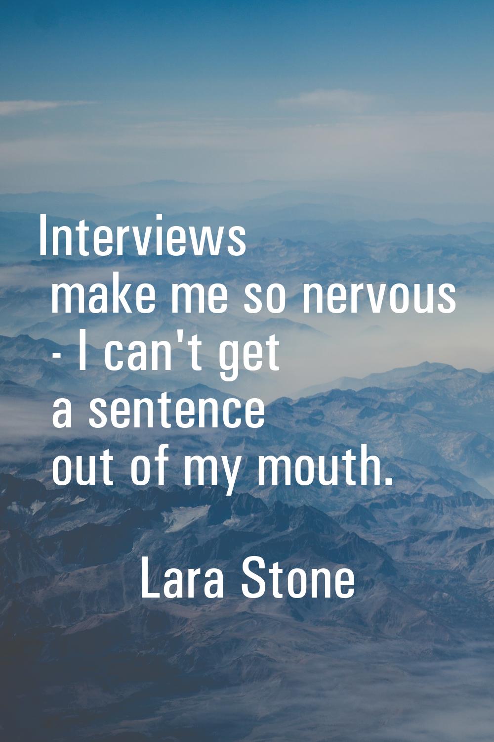 Interviews make me so nervous - I can't get a sentence out of my mouth.
