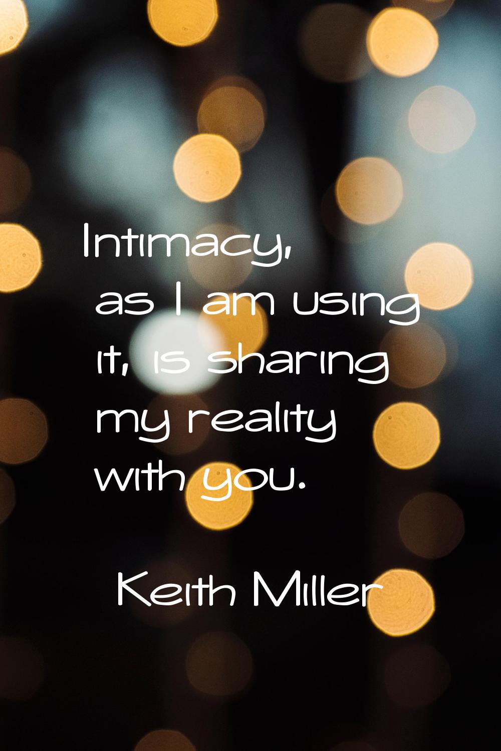 Intimacy, as I am using it, is sharing my reality with you.