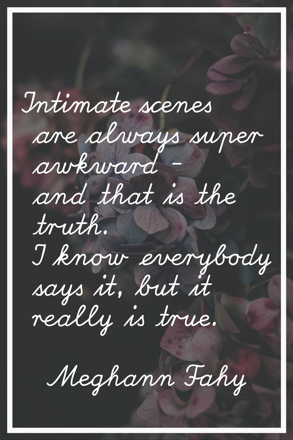 Intimate scenes are always super awkward - and that is the truth. I know everybody says it, but it 