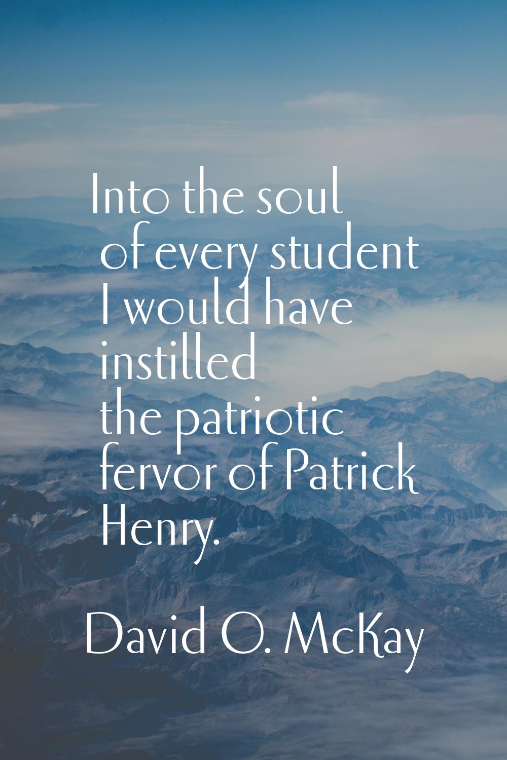 Into the soul of every student I would have instilled the patriotic fervor of Patrick Henry.