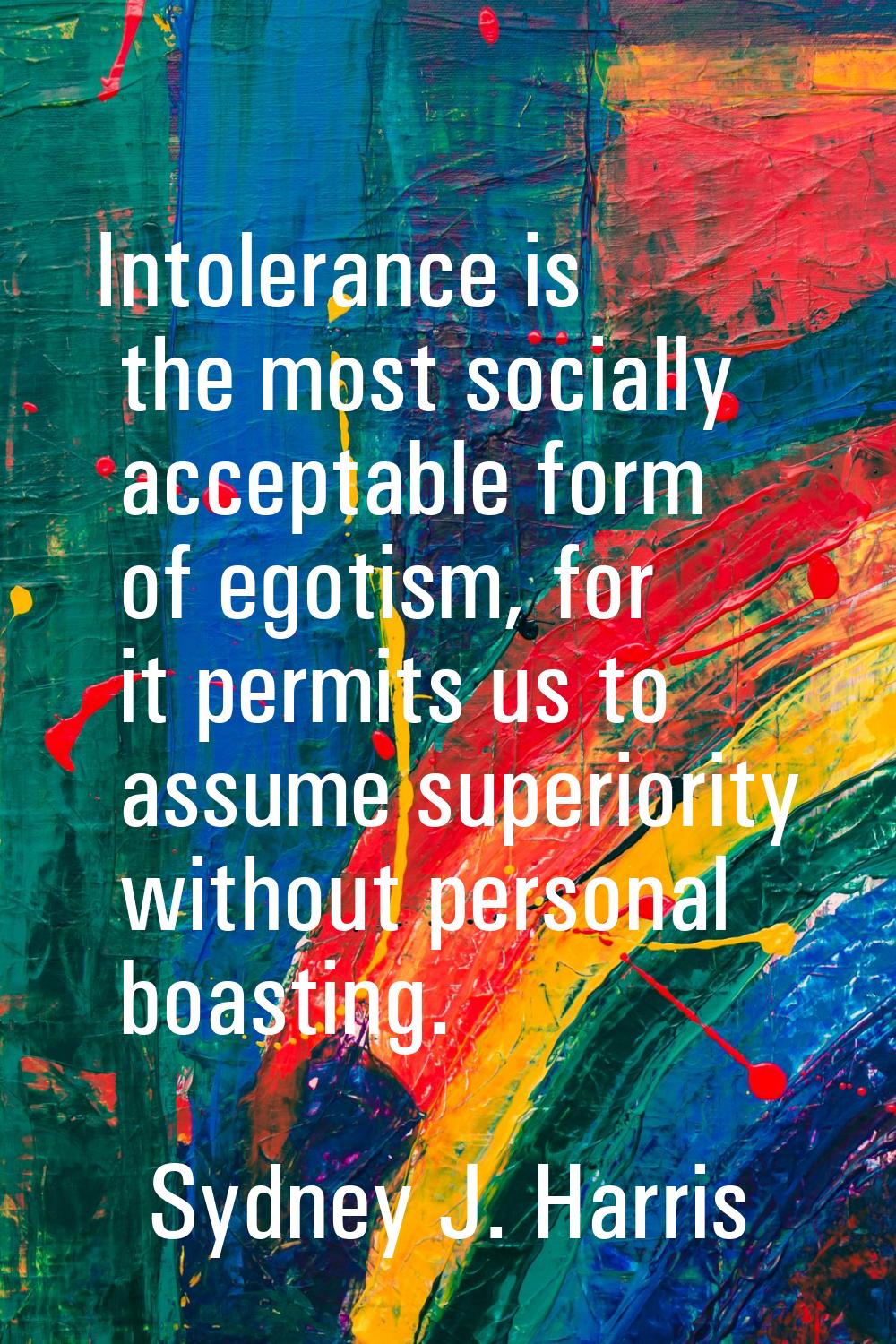 Intolerance is the most socially acceptable form of egotism, for it permits us to assume superiorit