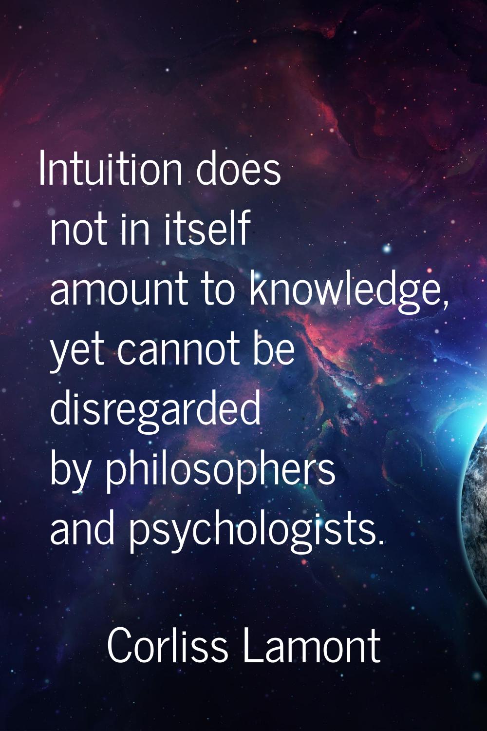 Intuition does not in itself amount to knowledge, yet cannot be disregarded by philosophers and psy