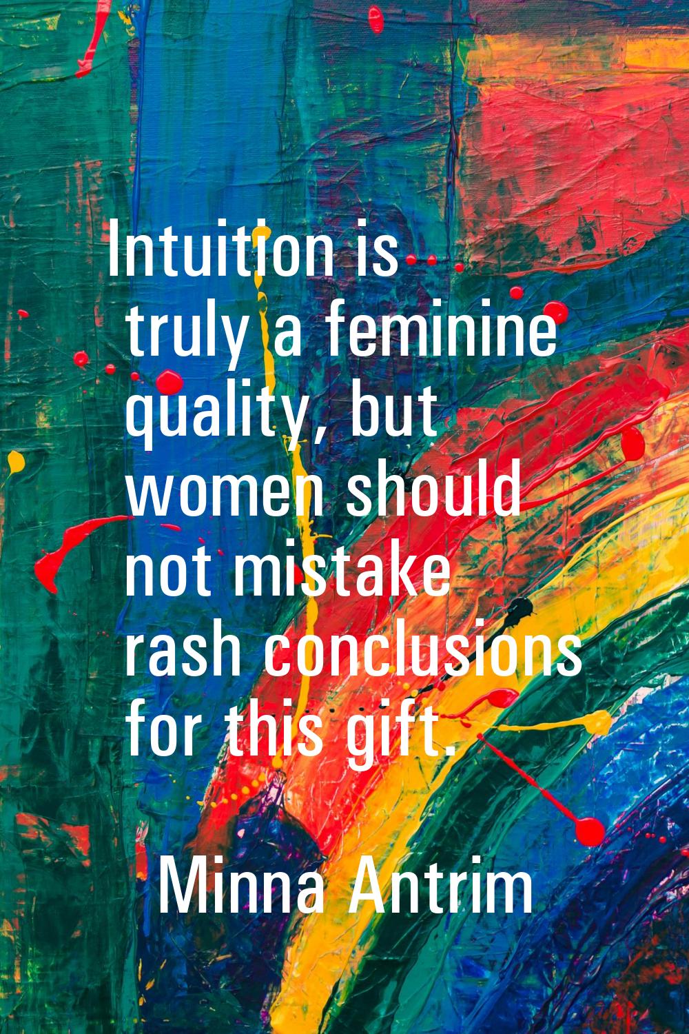 Intuition is truly a feminine quality, but women should not mistake rash conclusions for this gift.
