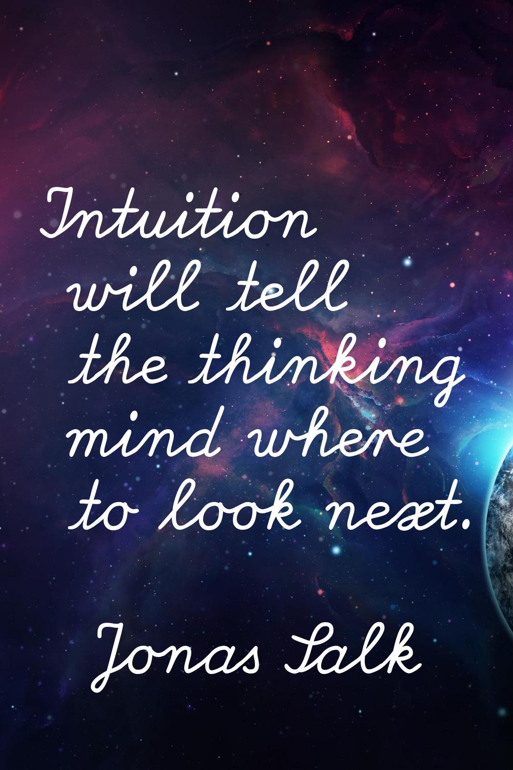 Intuition will tell the thinking mind where to look next.