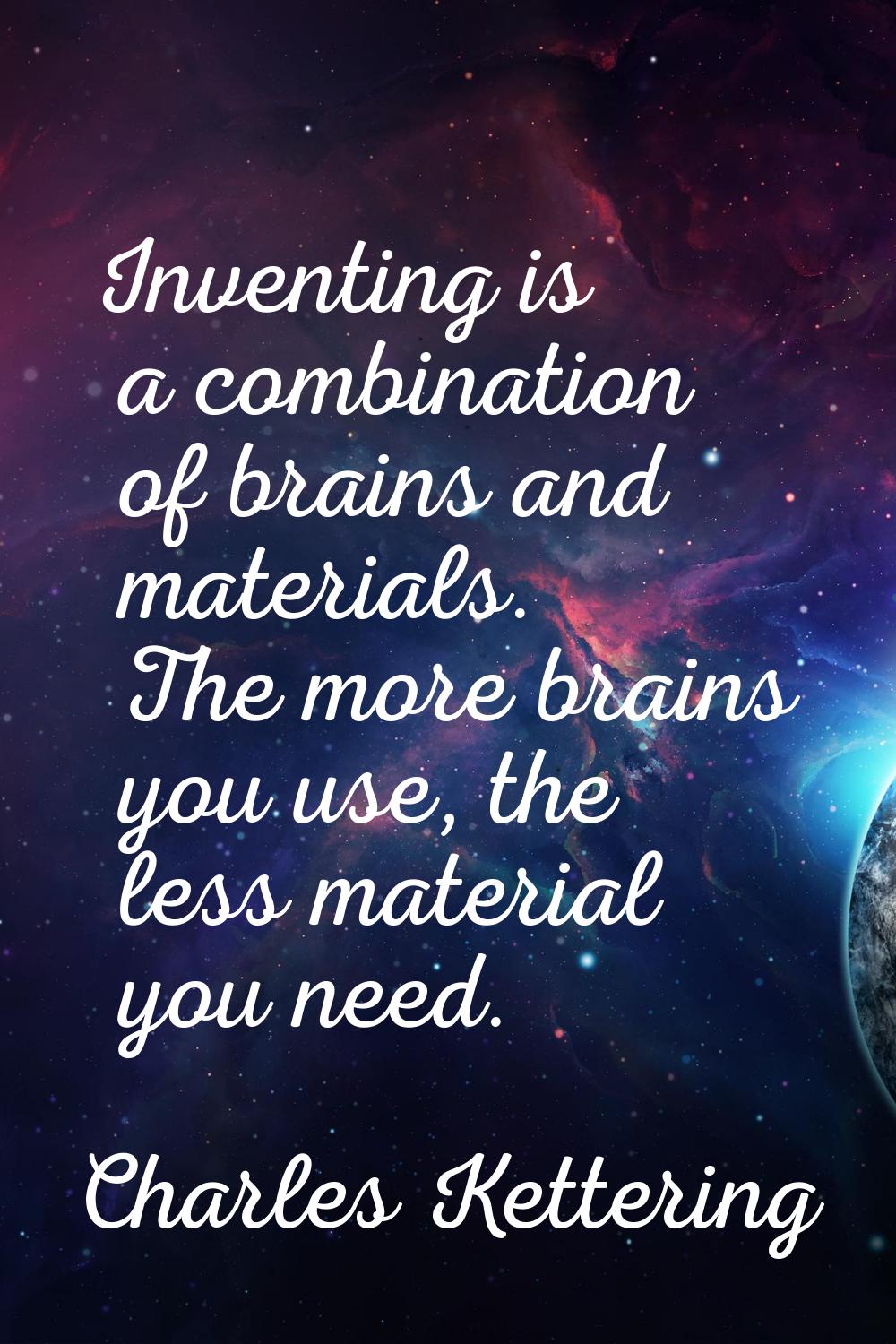 Inventing is a combination of brains and materials. The more brains you use, the less material you 