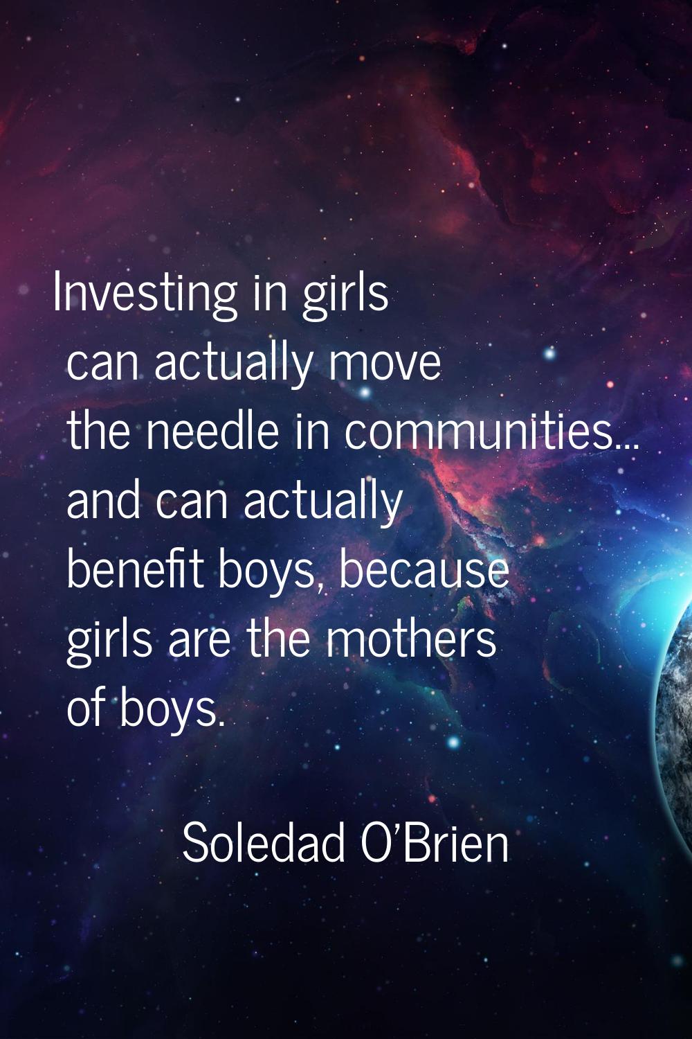 Investing in girls can actually move the needle in communities... and can actually benefit boys, be