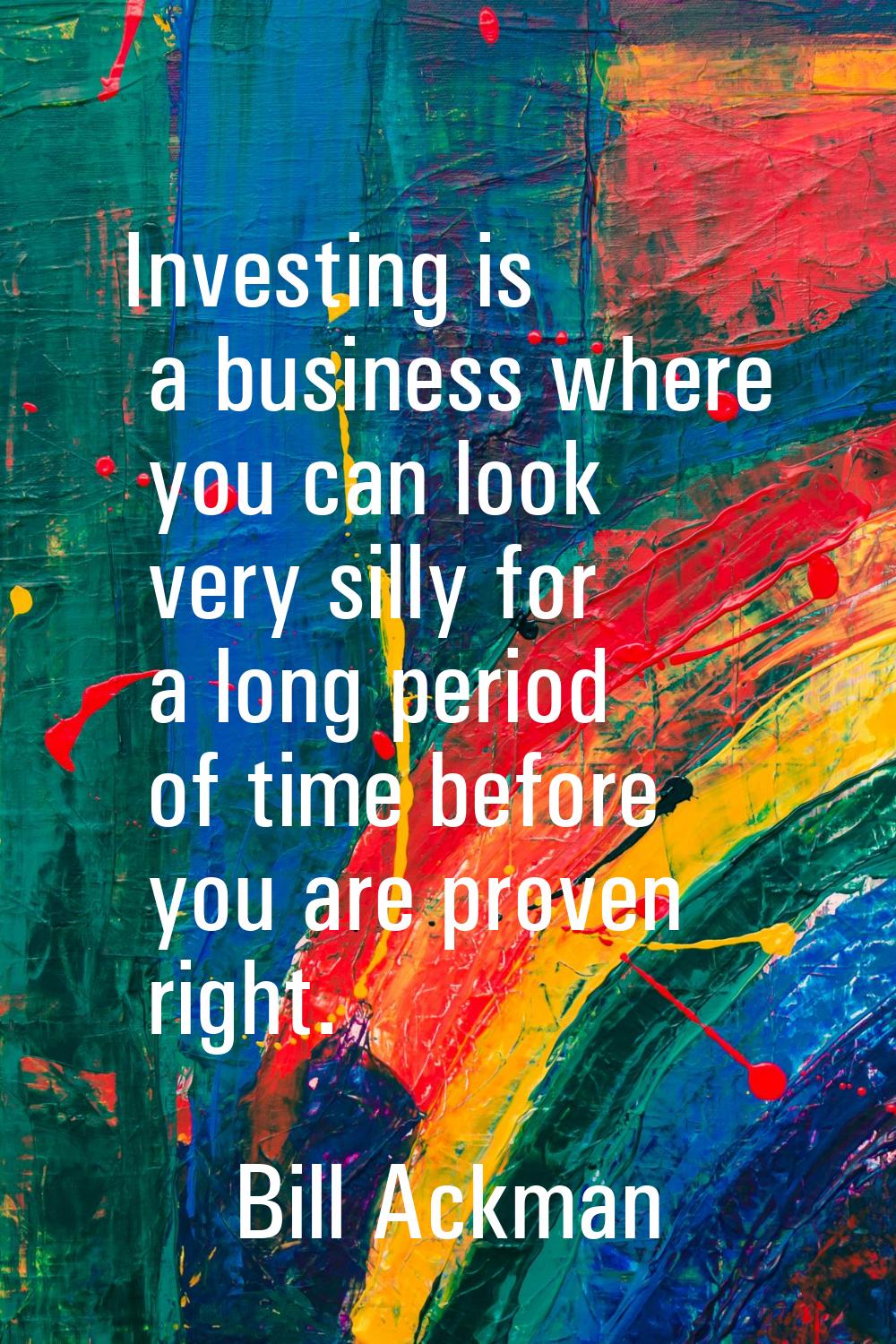 Investing is a business where you can look very silly for a long period of time before you are prov
