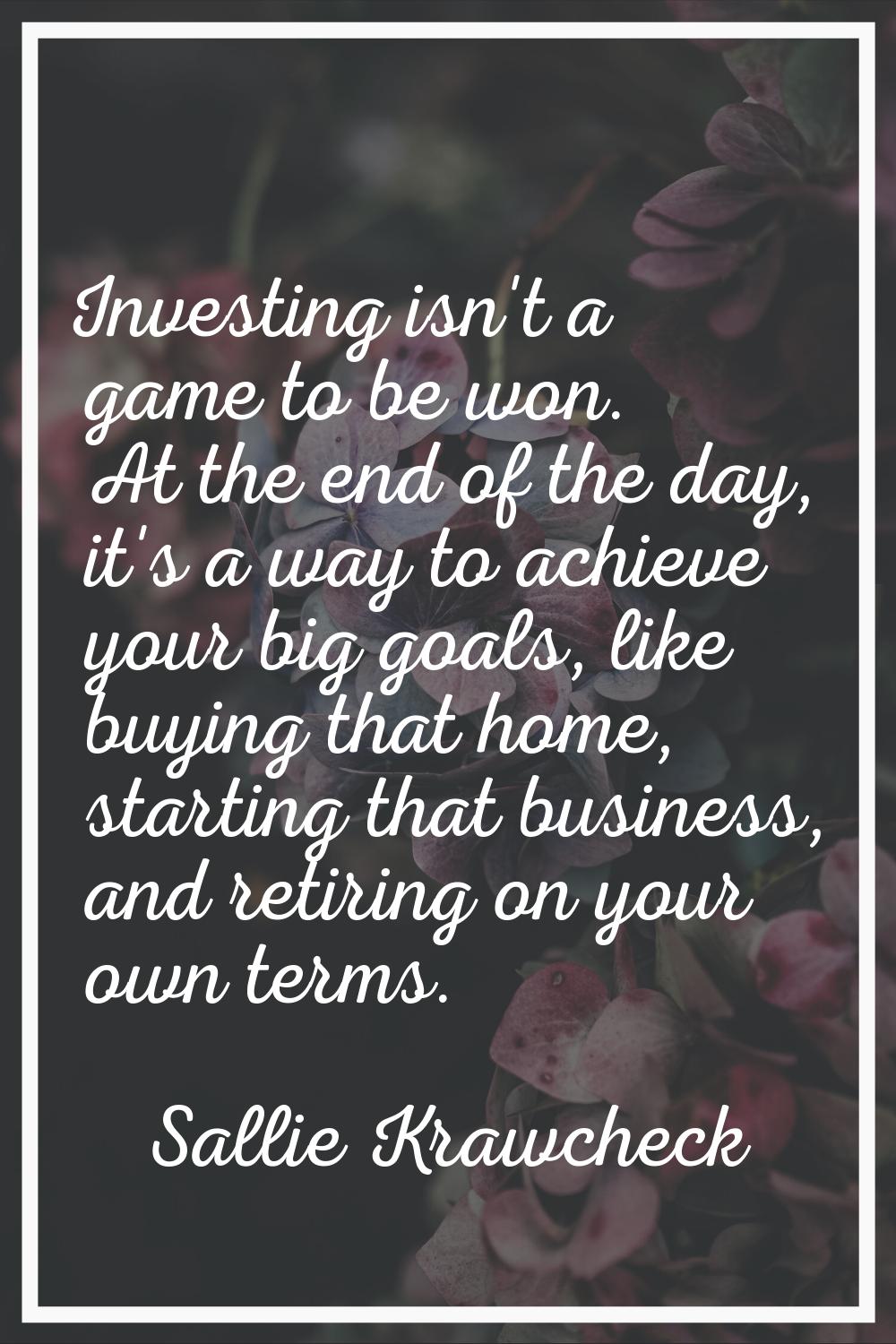 Investing isn't a game to be won. At the end of the day, it's a way to achieve your big goals, like