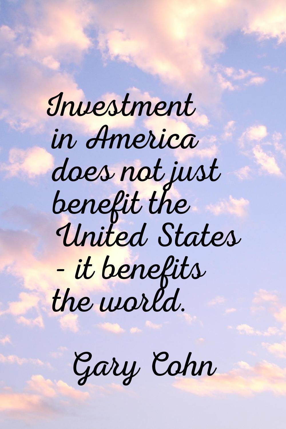 Investment in America does not just benefit the United States - it benefits the world.