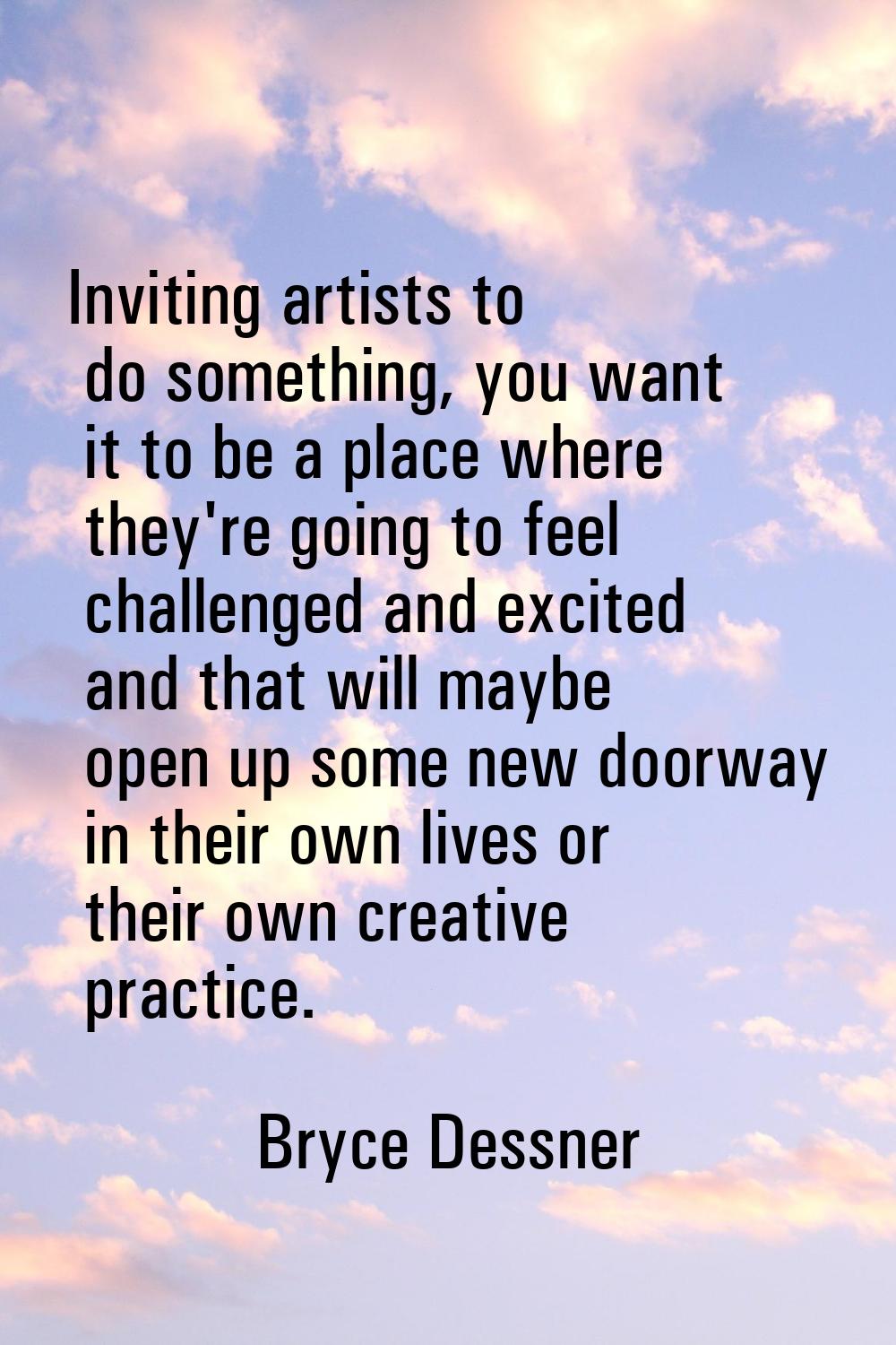 Inviting artists to do something, you want it to be a place where they're going to feel challenged 