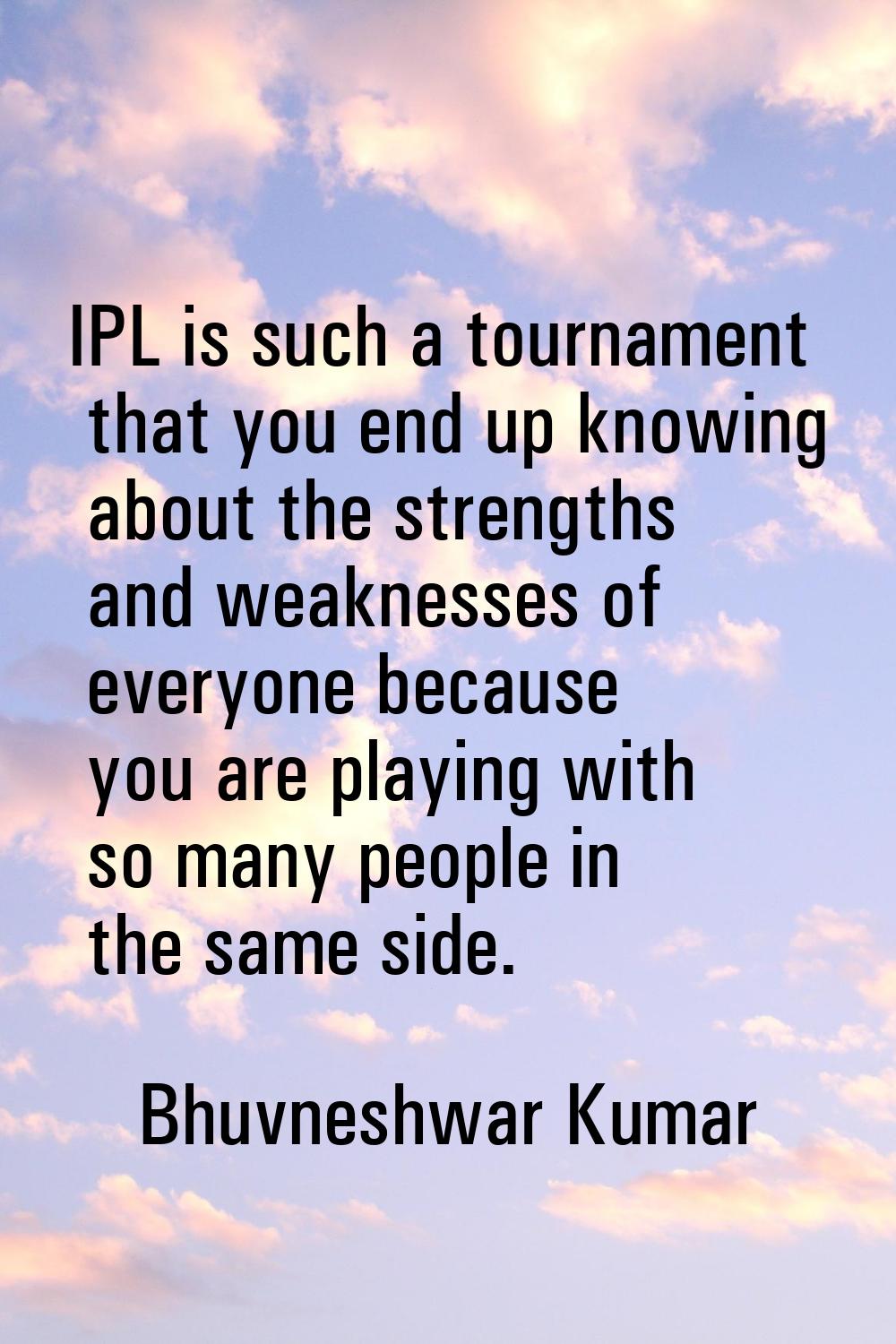 IPL is such a tournament that you end up knowing about the strengths and weaknesses of everyone bec