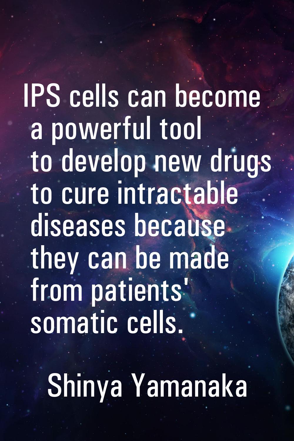 IPS cells can become a powerful tool to develop new drugs to cure intractable diseases because they