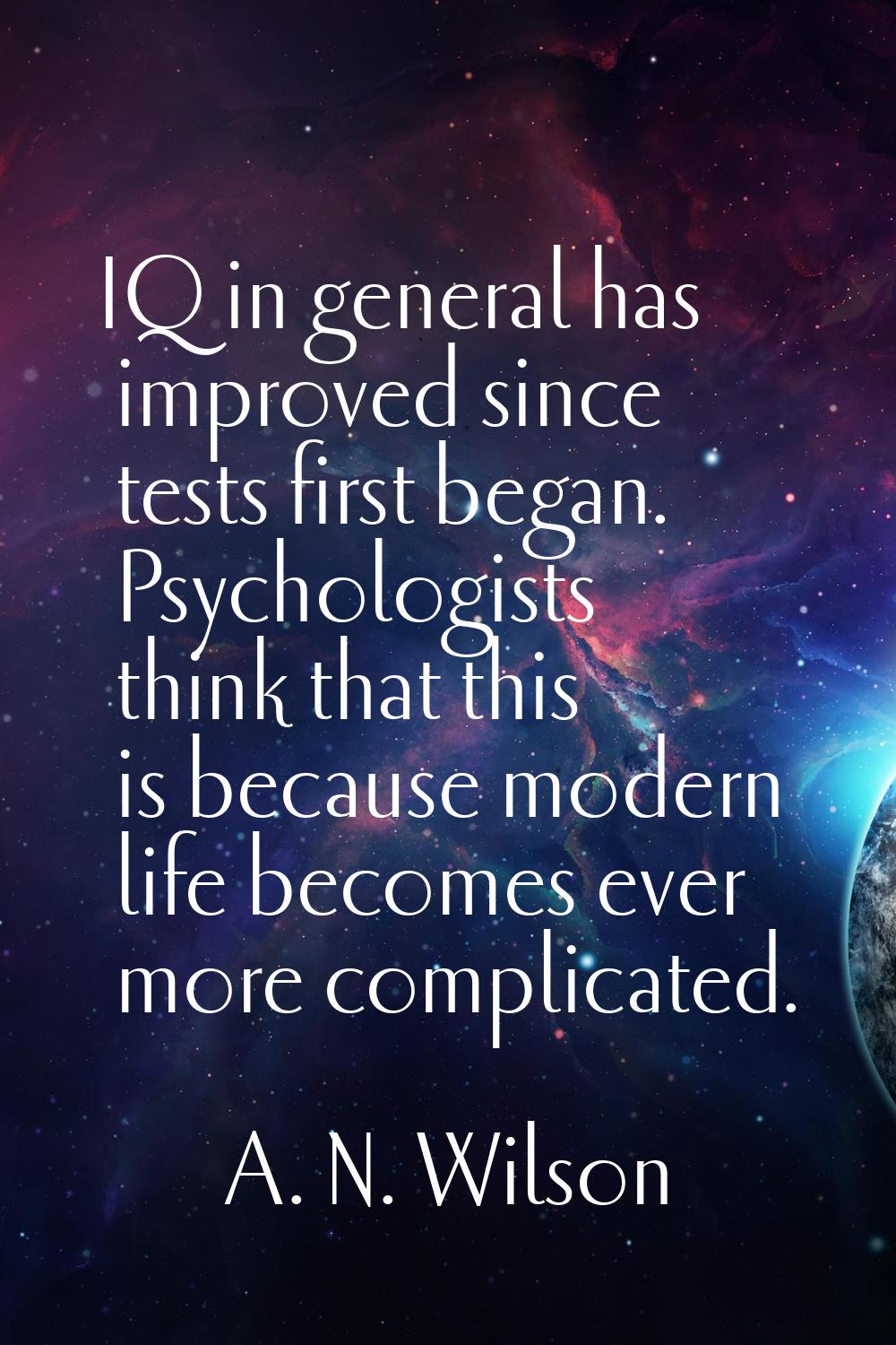 IQ in general has improved since tests first began. Psychologists think that this is because modern