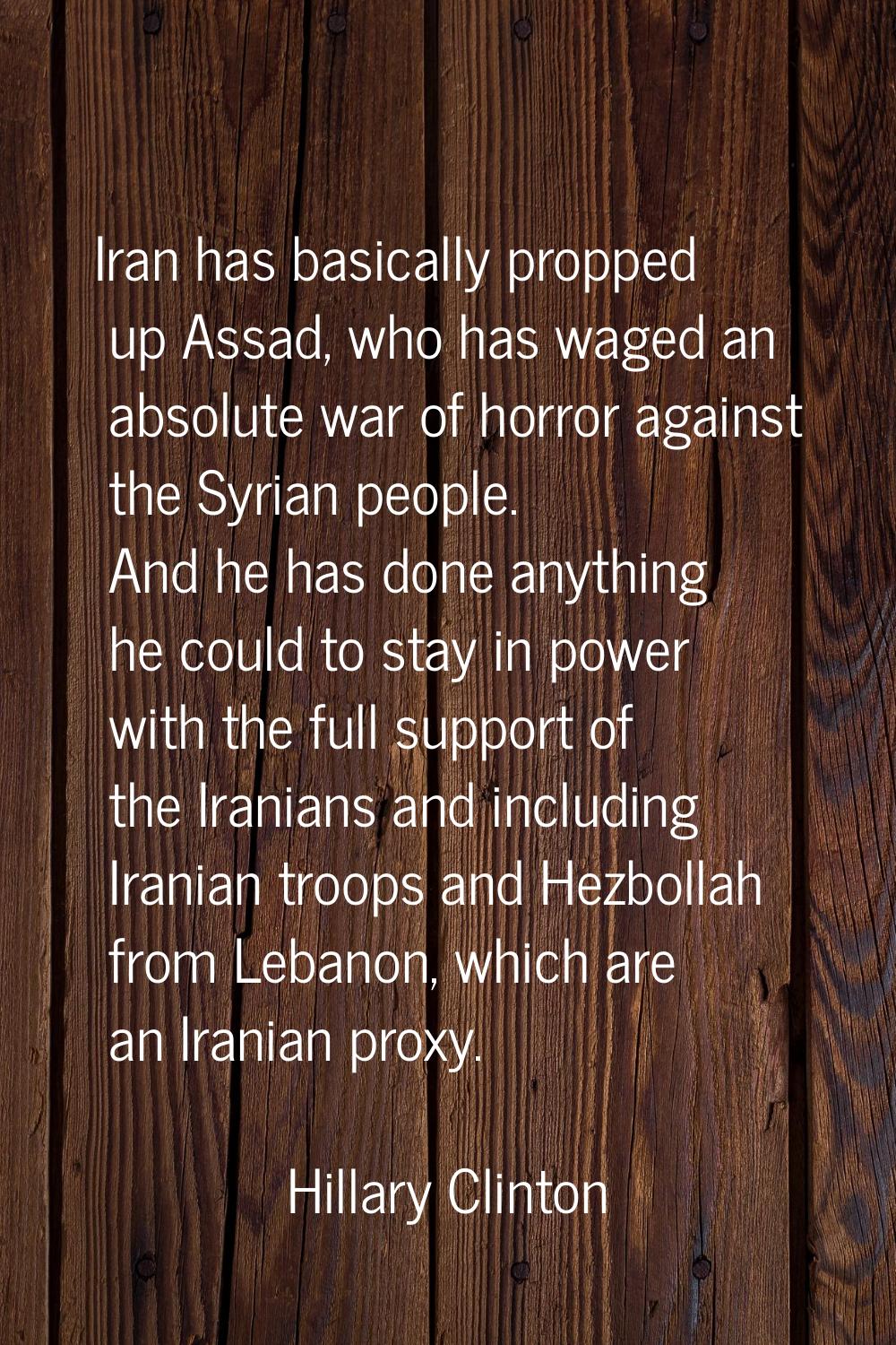 Iran has basically propped up Assad, who has waged an absolute war of horror against the Syrian peo