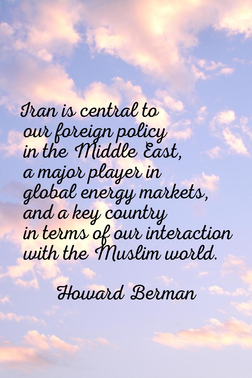 Iran is central to our foreign policy in the Middle East, a major player in global energy markets, 